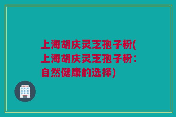 上海胡庆灵芝孢子粉(上海胡庆灵芝孢子粉:自然健康的选择) 上海胡庆灵芝孢子粉(上海胡庆灵芝孢子粉:自然健康的选择)