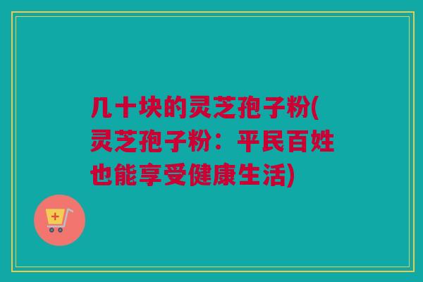 几十块的灵芝孢子粉(灵芝孢子粉:平民百姓也能享受健康生活) 几十块的灵芝孢子粉(灵芝孢子粉:平民百姓也能享受健康生活)