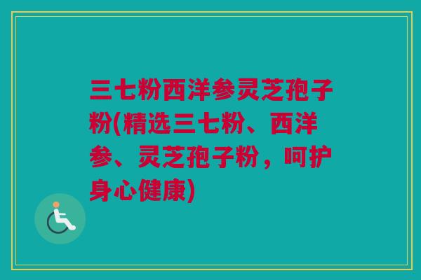 三七粉西洋参灵芝孢子粉(精选三七粉、西洋参、灵芝孢子粉,呵护身心健康) 三七粉西洋参灵芝孢子粉(精选三七粉、西洋参、灵芝孢子粉,呵护身心健康)