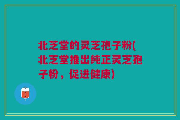 北芝堂的灵芝孢子粉(北芝堂推出纯正灵芝孢子粉，促进健康)