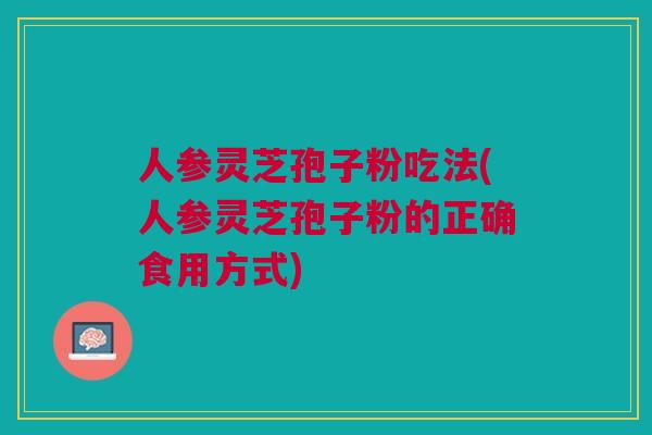 人参灵芝孢子粉吃法(人参灵芝孢子粉的正确食用方式)