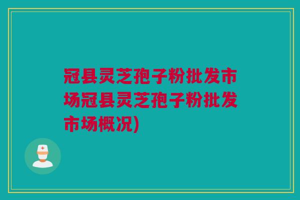 冠县灵芝孢子粉批发市场冠县灵芝孢子粉批发市场概况)