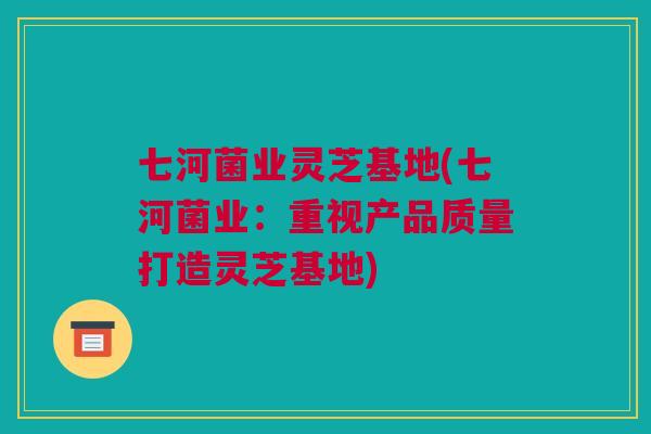 七河菌业灵芝基地(七河菌业：重视产品质量打造灵芝基地)