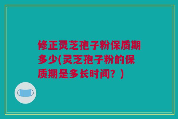 修正灵芝孢子粉保质期多少(灵芝孢子粉的保质期是多长时间？)
