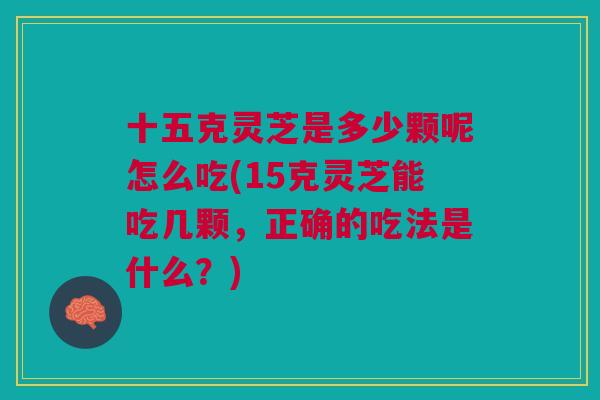 十五克灵芝是多少颗呢怎么吃(15克灵芝能吃几颗，正确的吃法是什么？)