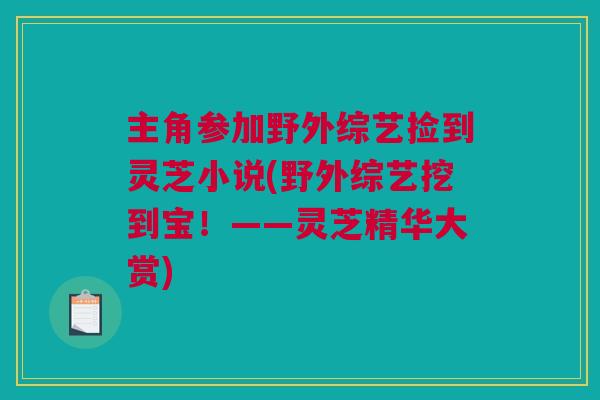 主角参加野外综艺捡到灵芝小说(野外综艺挖到宝！——灵芝精华大赏)