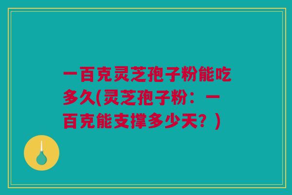 一百克灵芝孢子粉能吃多久(灵芝孢子粉:一百克能支撑多少天?) 一百克灵芝孢子粉能吃多久(灵芝孢子粉:一百克能支撑多少天?)