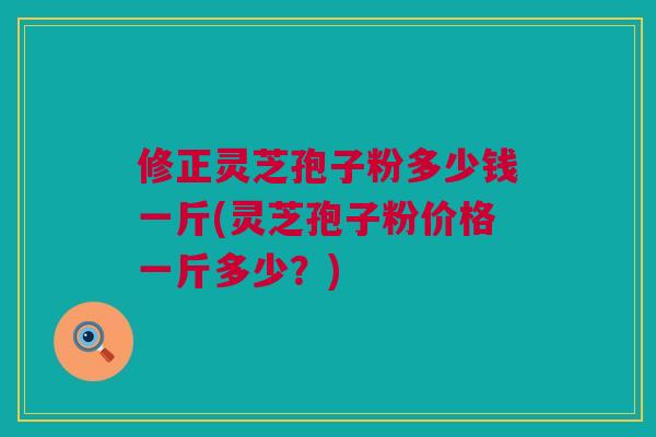 修正灵芝孢子粉多少钱一斤(灵芝孢子粉价格一斤多少?) 修正灵芝孢子粉多少钱一斤(灵芝孢子粉价格一斤多少?)