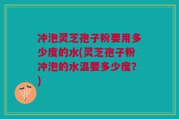 冲泡灵芝孢子粉要用多少度的水(灵芝孢子粉冲泡的水温要多少度?)
