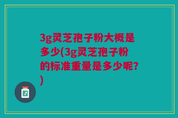 3g灵芝孢子粉大概是多少(3g灵芝孢子粉的标准重量是多少呢？)
