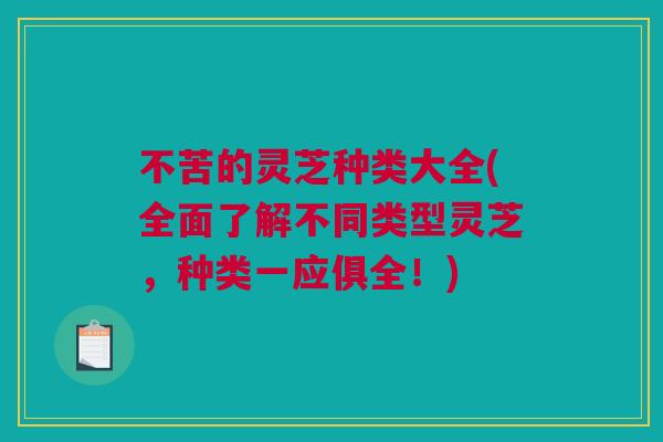 不苦的灵芝种类大全(全面了解不同类型灵芝，种类一应俱全！)