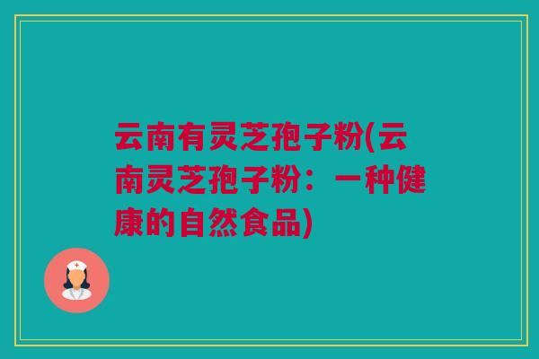 云南有灵芝孢子粉(云南灵芝孢子粉:一种健康的自然食品) 云南有灵芝孢子粉(云南灵芝孢子粉:一种健康的自然食品)