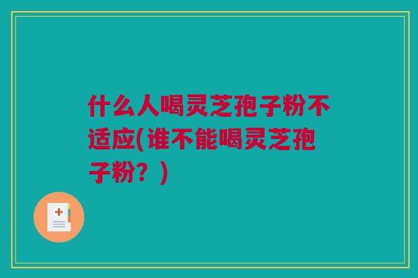 什么人喝灵芝孢子粉不适应(谁不能喝灵芝孢子粉？)