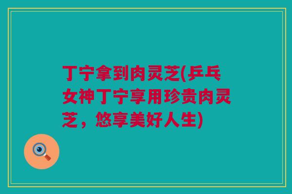 丁宁拿到肉灵芝(乒乓女神丁宁享用珍贵肉灵芝,悠享美好人生) 丁宁拿到肉灵芝(乒乓女神丁宁享用珍贵肉灵芝,悠享美好人生)