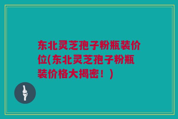 东北灵芝孢子粉瓶装价位(东北灵芝孢子粉瓶装价格大揭密!) 东北灵芝孢子粉瓶装价位(东北灵芝孢子粉瓶装价格大揭密!)