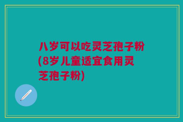 八岁可以吃灵芝孢子粉(8岁儿童适宜食用灵芝孢子粉) 八岁可以吃灵芝孢子粉(8岁儿童适宜食用灵芝孢子粉)