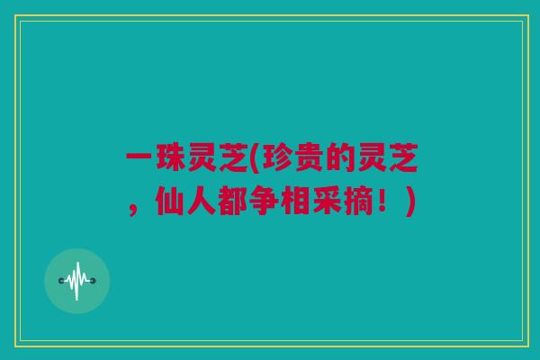 一珠灵芝(珍贵的灵芝,仙人都争相采摘!)