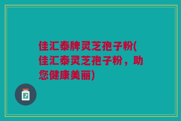 佳汇泰牌灵芝孢子粉(佳汇泰灵芝孢子粉,助您健康美丽)
