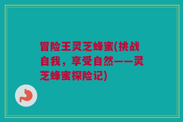 冒险王灵芝蜂蜜(挑战自我，享受自然——灵芝蜂蜜探险记)