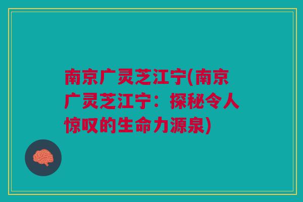 南京广灵芝江宁(南京广灵芝江宁：探秘令人惊叹的生命力源泉)
