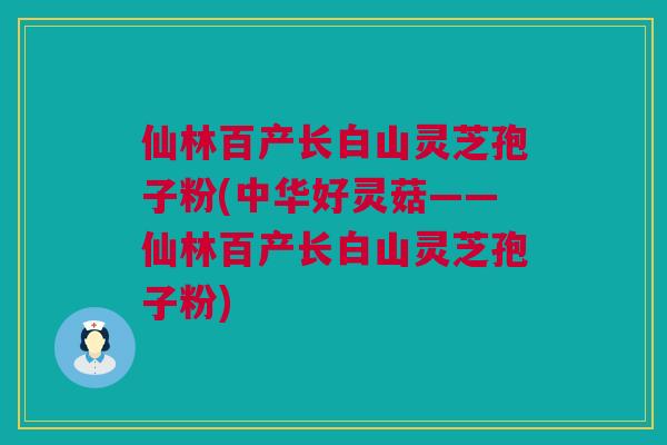 仙林百产长白山灵芝孢子粉(中华好灵菇——仙林百产长白山灵芝孢子粉) 仙林百产长白山灵芝孢子粉(中华好灵菇——仙林百产长白山灵芝孢子粉)