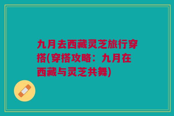 九月去西藏灵芝旅行穿搭(穿搭攻略:九月在西藏与灵芝共舞)