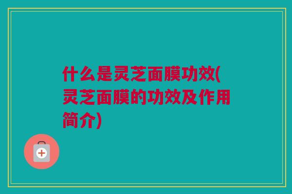 什么是灵芝面膜功效(灵芝面膜的功效及作用简介) 什么是灵芝面膜功效(灵芝面膜的功效及作用简介)