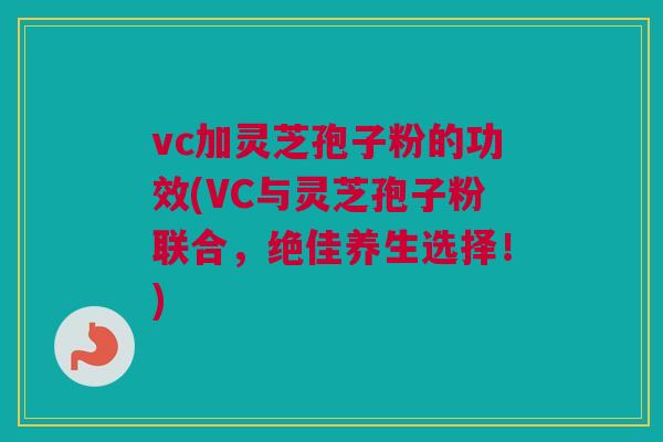 vc加灵芝孢子粉的功效(VC与灵芝孢子粉联合,绝佳养生选择!)