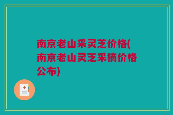 南京老山采灵芝价格(南京老山灵芝采摘价格公布) 南京老山采灵芝价格(南京老山灵芝采摘价格公布)