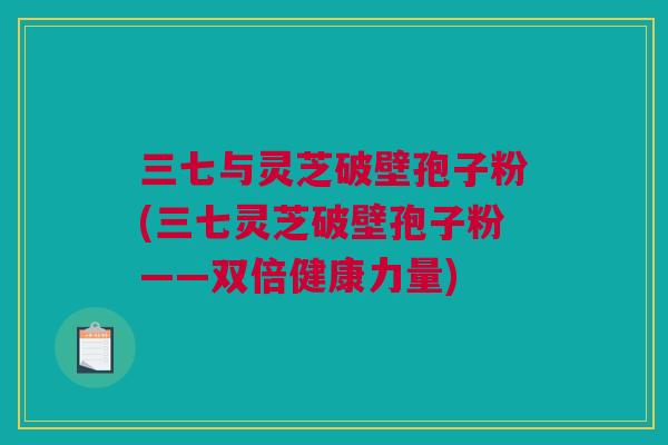 三七与灵芝破壁孢子粉(三七灵芝破壁孢子粉——双倍健康力量)