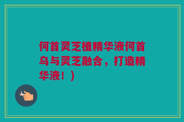 何首灵芝植精华液何首乌与灵芝融合，打造精华液！)