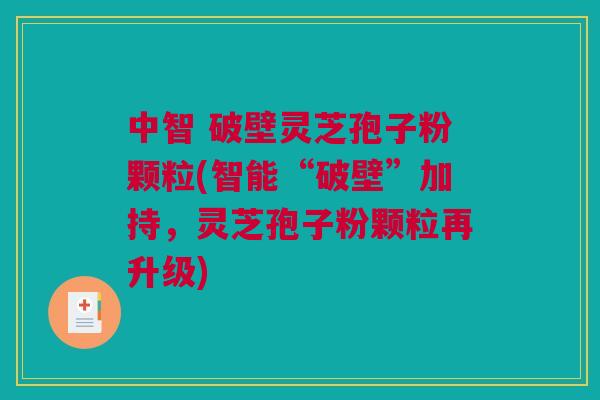 中智 破壁灵芝孢子粉颗粒(智能“破壁”加持，灵芝孢子粉颗粒再升级)