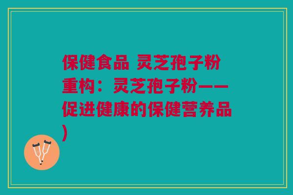 保健食品 灵芝孢子粉重构:灵芝孢子粉——促进健康的保健营养品) 保健食品 灵芝孢子粉重构:灵芝孢子粉——促进健康的保健营养品)