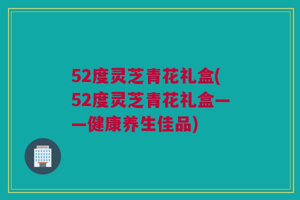 52度灵芝青花礼盒(52度灵芝青花礼盒——健康养生佳品)