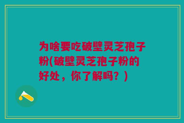 为啥要吃破壁灵芝孢子粉(破壁灵芝孢子粉的好处,你了解吗?)