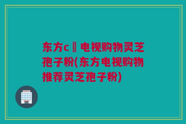 东方c亅电视购物灵芝孢子粉(东方电视购物推荐灵芝孢子粉) 东方c亅电视购物灵芝孢子粉(东方电视购物推荐灵芝孢子粉)