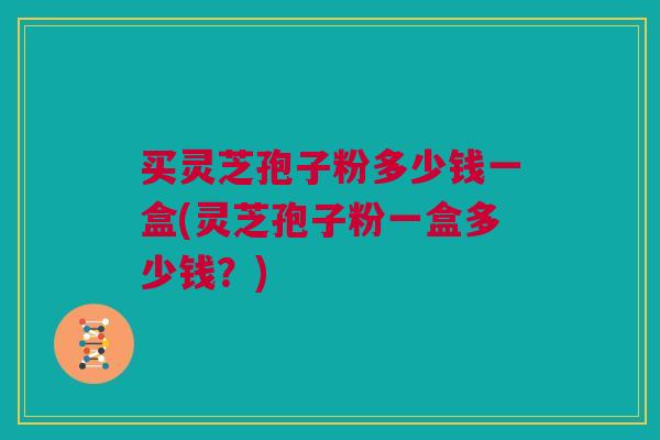 买灵芝孢子粉多少钱一盒(灵芝孢子粉一盒多少钱?) 买灵芝孢子粉多少钱一盒(灵芝孢子粉一盒多少钱?)