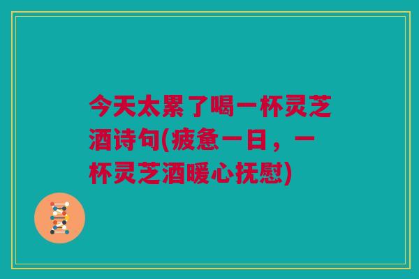 今天太累了喝一杯灵芝酒诗句(疲惫一日,一杯灵芝酒暖心抚慰) 今天太累了喝一杯灵芝酒诗句(疲惫一日,一杯灵芝酒暖心抚慰)