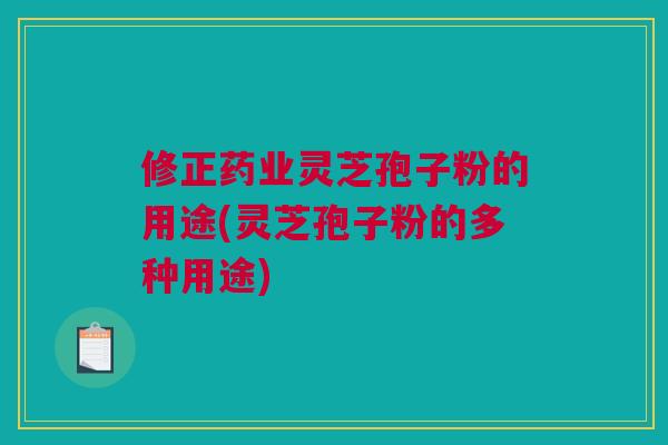 修正药业灵芝孢子粉的用途(灵芝孢子粉的多种用途)