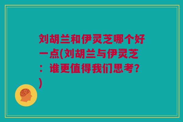 刘胡兰和伊灵芝哪个好一点(刘胡兰与伊灵芝：谁更值得我们思考？)