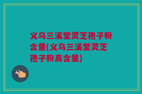 义乌三溪堂灵芝孢子粉含量(义乌三溪堂灵芝孢子粉高含量) 义乌三溪堂灵芝孢子粉含量(义乌三溪堂灵芝孢子粉高含量)
