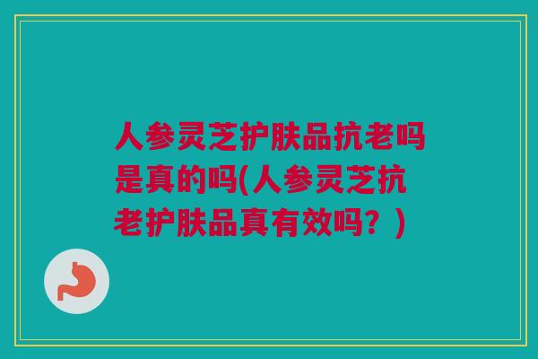 人参灵芝护肤品抗老吗是真的吗(人参灵芝抗老护肤品真有效吗?) 人参灵芝护肤品抗老吗是真的吗(人参灵芝抗老护肤品真有效吗?)