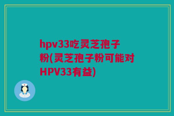 hpv33吃灵芝孢子粉(灵芝孢子粉可能对HPV33有益)