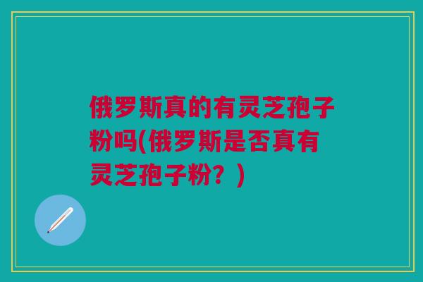 俄罗斯真的有灵芝孢子粉吗(俄罗斯是否真有灵芝孢子粉?) 俄罗斯真的有灵芝孢子粉吗(俄罗斯是否真有灵芝孢子粉?)