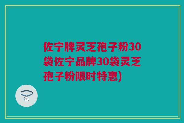 佐宁牌灵芝孢子粉30袋佐宁品牌30袋灵芝孢子粉限时特惠)