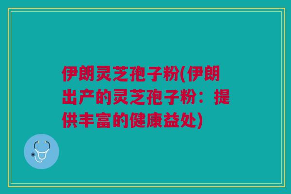 伊朗灵芝孢子粉(伊朗出产的灵芝孢子粉：提供丰富的健康益处)