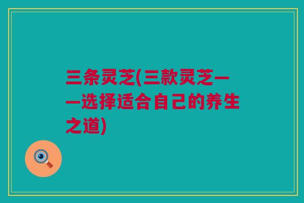 三条灵芝(三款灵芝——选择适合自己的养生之道)