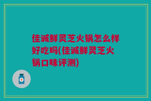 佳诚鲜灵芝火锅怎么样好吃吗(佳诚鲜灵芝火锅口味评测) 佳诚鲜灵芝火锅怎么样好吃吗(佳诚鲜灵芝火锅口味评测)