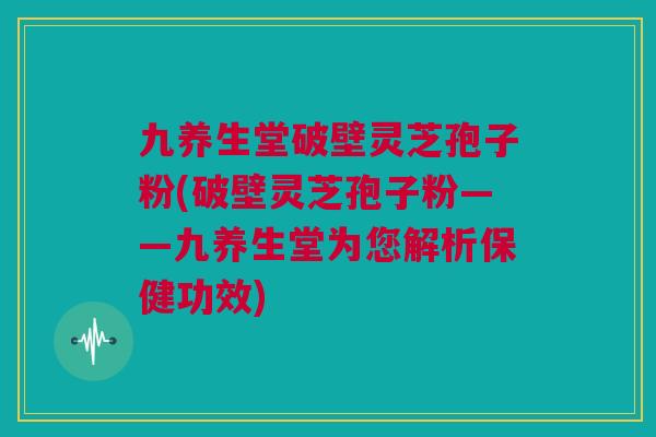 九养生堂破壁灵芝孢子粉(破壁灵芝孢子粉——九养生堂为您解析保健功效)