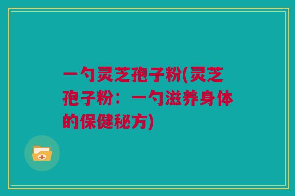 一勺灵芝孢子粉(灵芝孢子粉：一勺滋养身体的保健秘方)